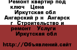 Ремонт квартир под ключ › Цена ­ 1 000 - Иркутская обл., Ангарский р-н, Ангарск г. Строительство и ремонт » Услуги   . Иркутская обл.